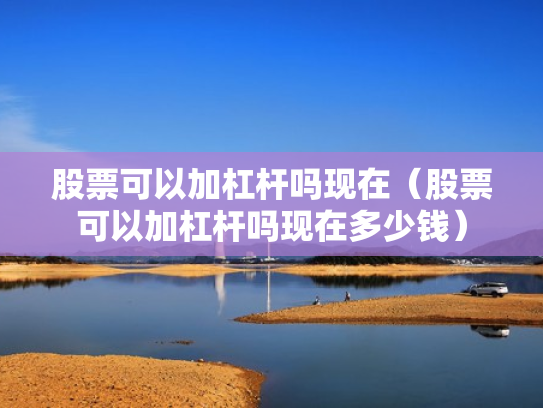 股票可以加杠杆吗现在（股票可以加杠杆吗现在多少钱）