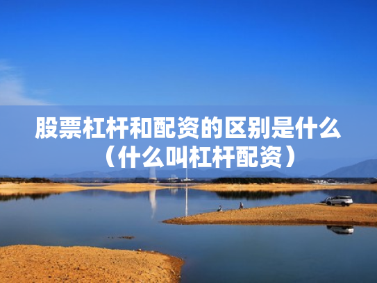 股票杠杆和配资的区别是什么（什么叫杠杆配资）