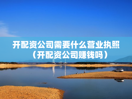 开配资公司需要什么营业执照（开配资公司赚钱吗）
