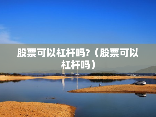股票可以杠杆吗?（股票可以杠杆吗）