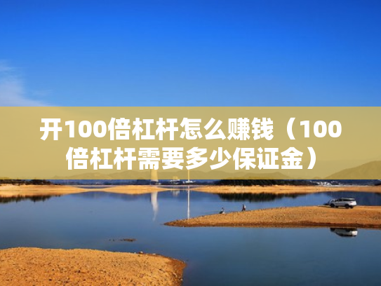 开100倍杠杆怎么赚钱（100倍杠杆需要多少保证金）