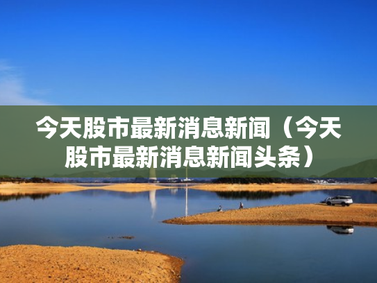 今天股市最新消息新闻（今天股市最新消息新闻头条）