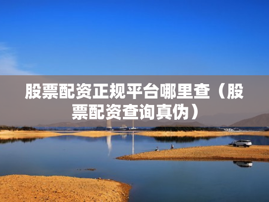 股票配资正规平台哪里查（股票配资查询真伪）