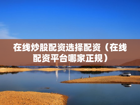 在线炒股配资选择配资（在线配资平台哪家正规）