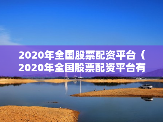 2020年全国股票配资平台（2020年全国股票配资平台有哪些）