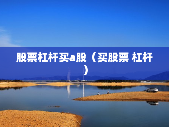 股票杠杆买a股（买股票 杠杆）