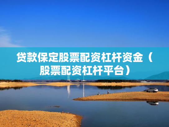 贷款保定股票配资杠杆资金（股票配资杠杆平台）
