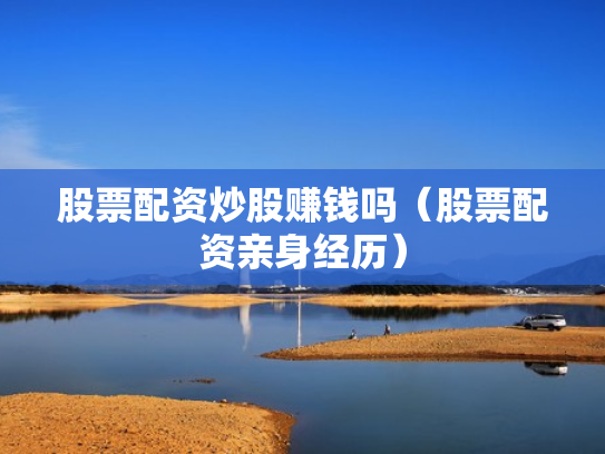 股票配资炒股赚钱吗（股票配资亲身经历）