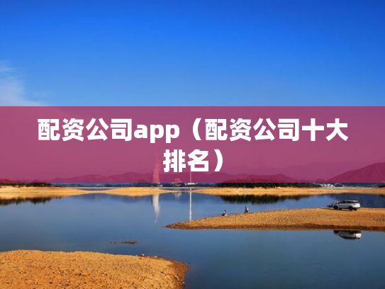 配资公司app（配资公司十大排名）