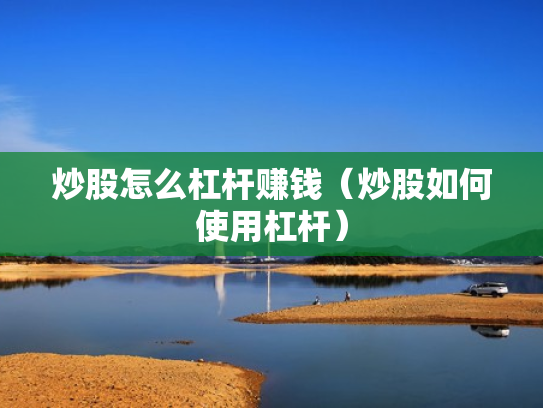炒股怎么杠杆赚钱（炒股如何使用杠杆）