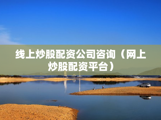 线上炒股配资公司咨询（网上炒股配资平台）