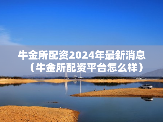 牛金所配资2024年最新消息（牛金所配资平台怎么样）