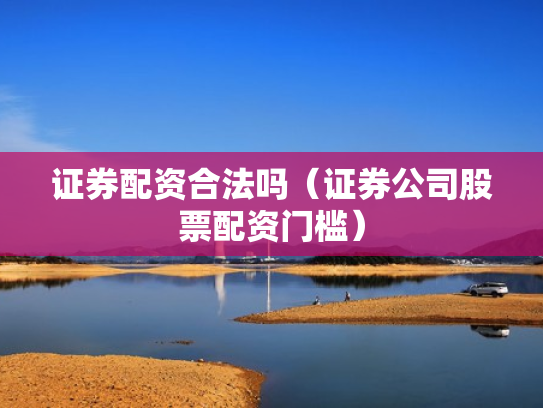 证券配资合法吗（证券公司股票配资门槛）