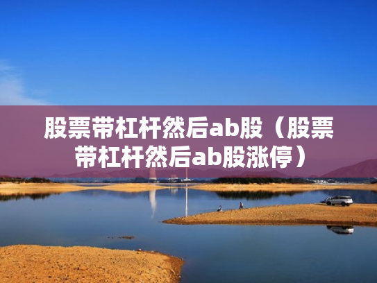 股票带杠杆然后ab股（股票带杠杆然后ab股涨停）