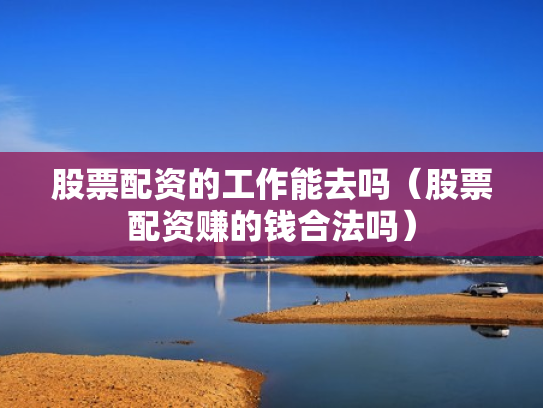 股票配资的工作能去吗（股票配资赚的钱合法吗）