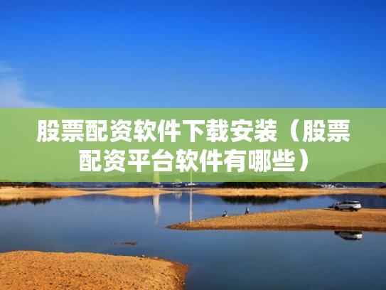 股票配资软件下载安装（股票配资平台软件有哪些）
