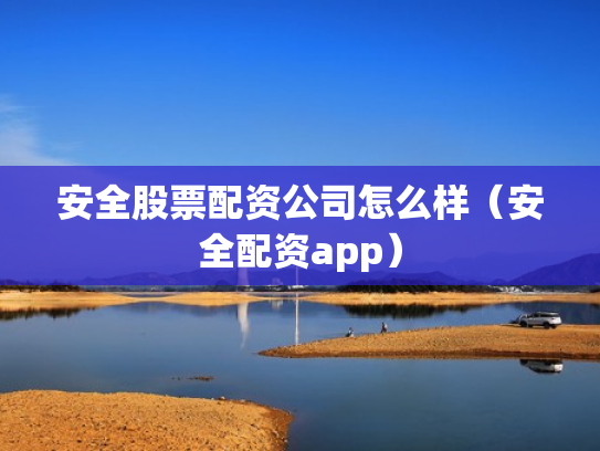 安全股票配资公司怎么样（安全配资app）