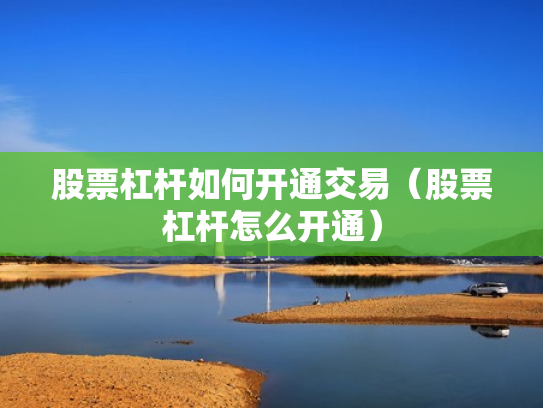 股票杠杆如何开通交易（股票杠杆怎么开通）