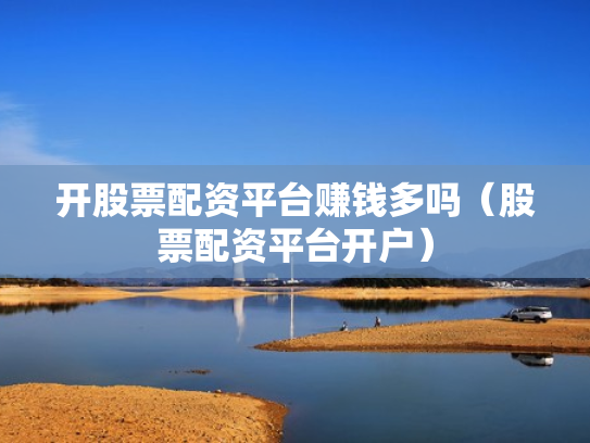 开股票配资平台赚钱多吗（股票配资平台开户）