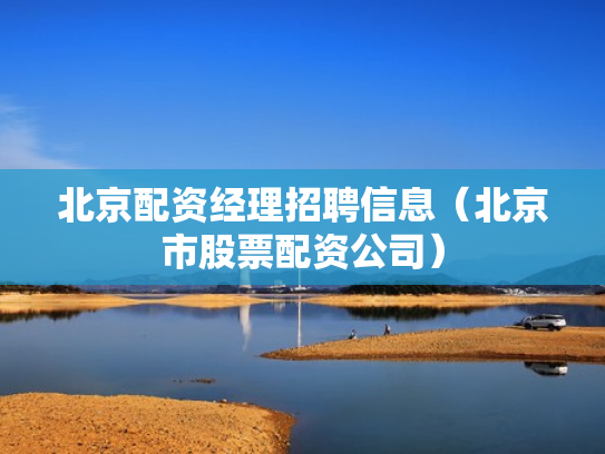 北京配资经理招聘信息（北京市股票配资公司）