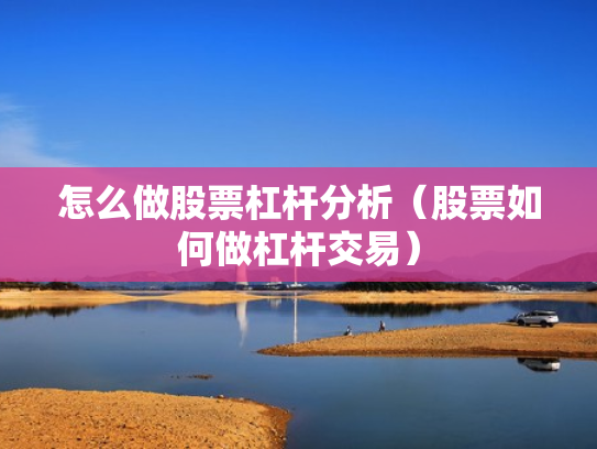 怎么做股票杠杆分析（股票如何做杠杆交易）