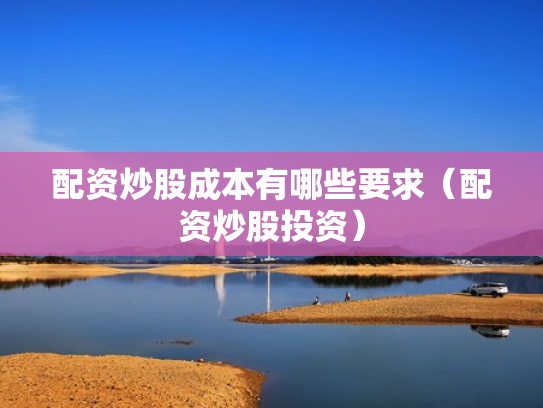 配资炒股成本有哪些要求（配资炒股投资）