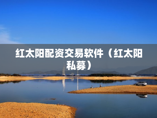 红太阳配资交易软件（红太阳私募）