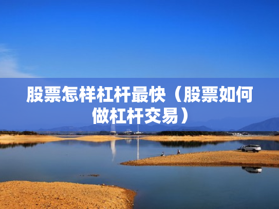股票怎样杠杆最快（股票如何做杠杆交易）