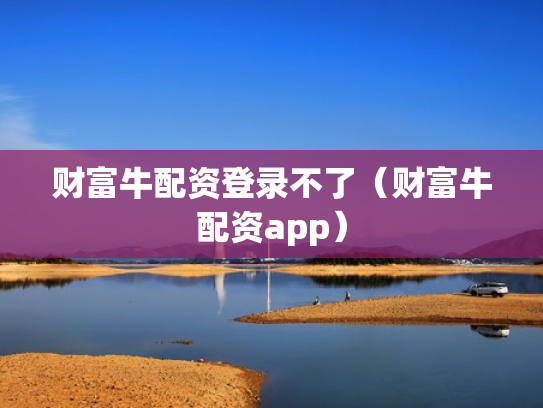 财富牛配资登录不了（财富牛配资app）