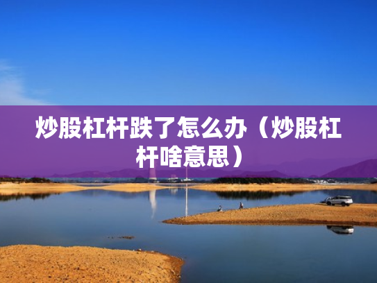 炒股杠杆跌了怎么办（炒股杠杆啥意思）