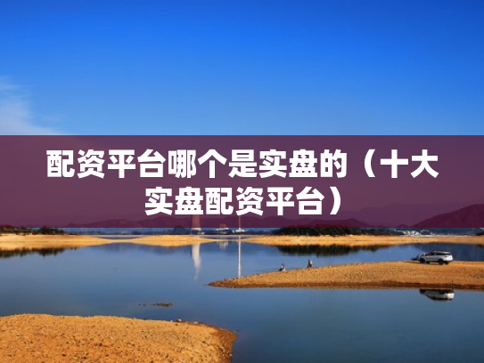 配资平台哪个是实盘的（十大实盘配资平台）