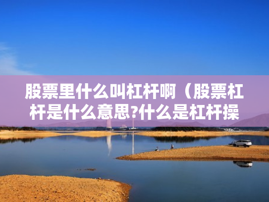 股票里什么叫杠杆啊（股票杠杆是什么意思?什么是杠杆操作）