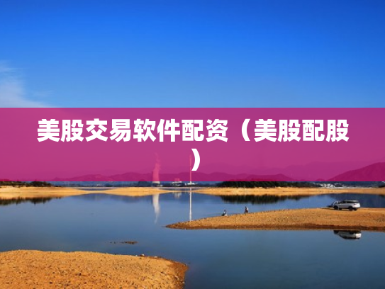 美股交易软件配资（美股配股）