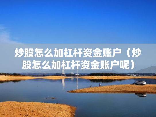 炒股怎么加杠杆资金账户（炒股怎么加杠杆资金账户呢）