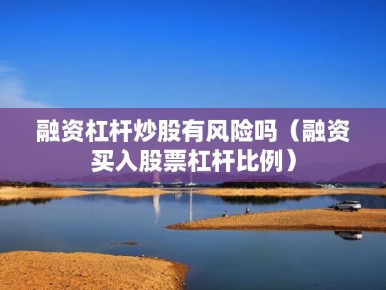 融资杠杆炒股有风险吗（融资买入股票杠杆比例）