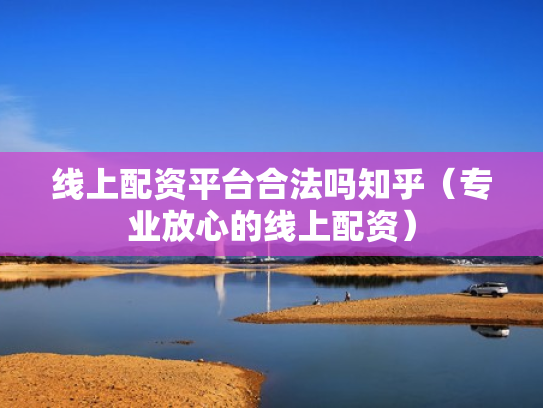线上配资平台合法吗知乎（专业放心的线上配资）