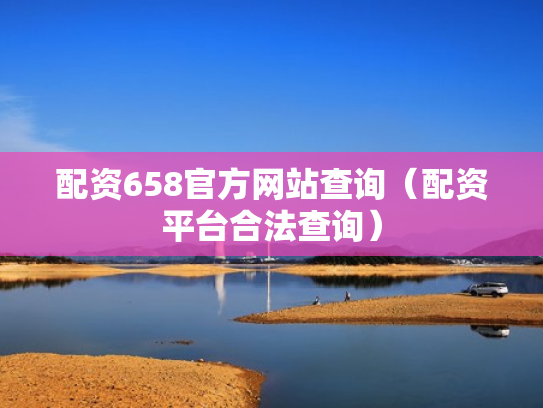 配资658官方网站查询（配资平台合法查询）