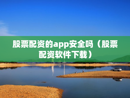 股票配资的app安全吗（股票配资软件下载）