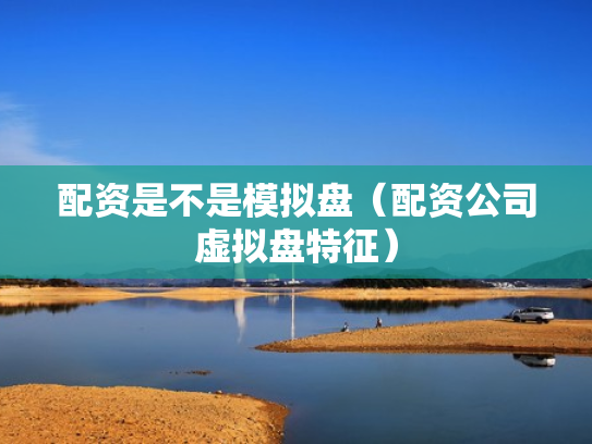 配资是不是模拟盘（配资公司虚拟盘特征）