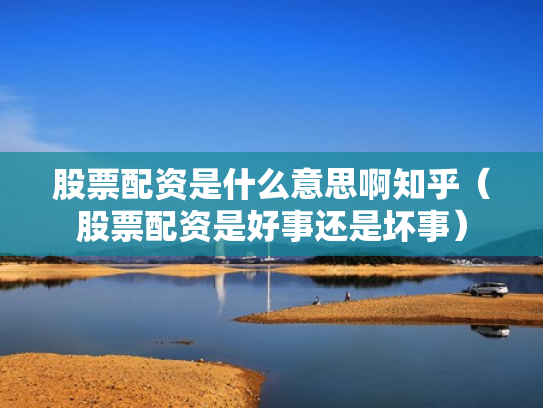 股票配资是什么意思啊知乎（股票配资是好事还是坏事）