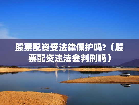 股票配资受法律保护吗?（股票配资违法会判刑吗）
