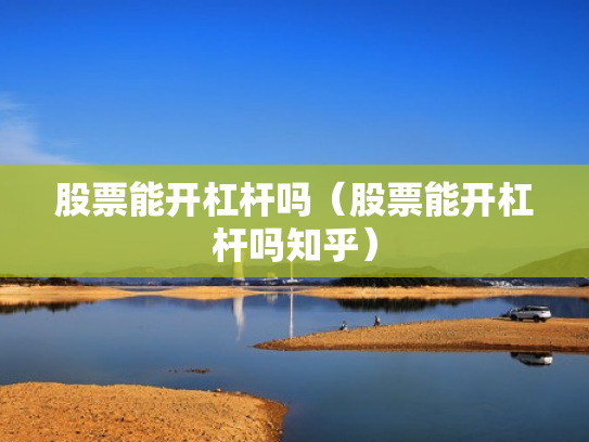 股票能开杠杆吗（股票能开杠杆吗知乎）