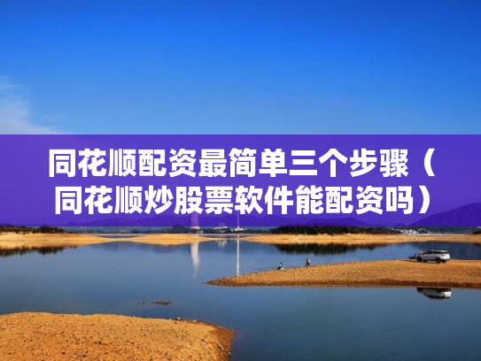 同花顺配资最简单三个步骤（同花顺炒股票软件能配资吗）