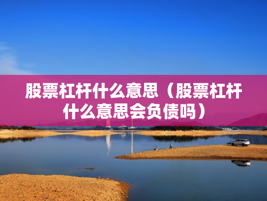 股票杠杆什么意思（股票杠杆什么意思会负债吗）