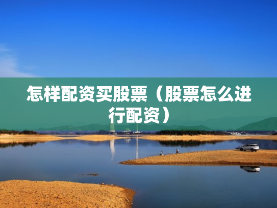 怎样配资买股票（股票怎么进行配资）