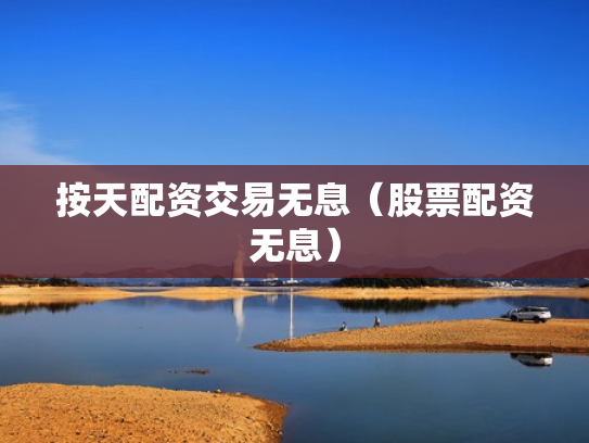 按天配资交易无息（股票配资无息）