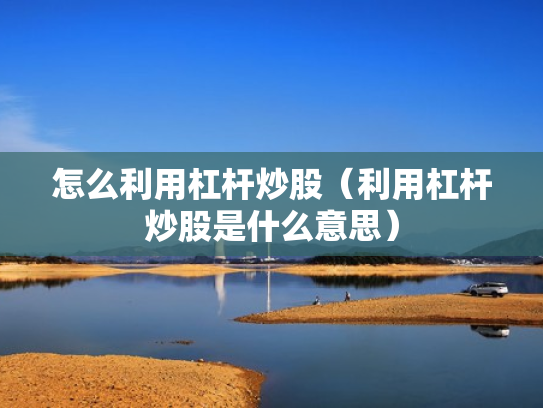 怎么利用杠杆炒股（利用杠杆炒股是什么意思）