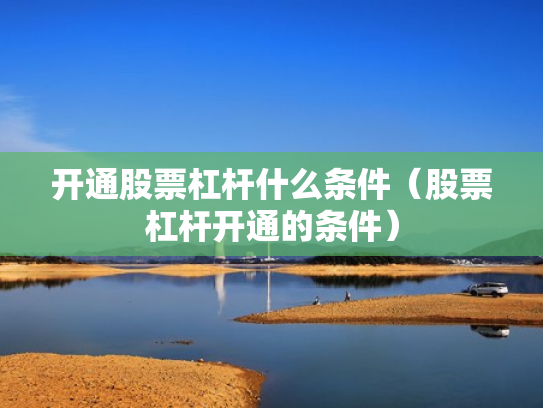 开通股票杠杆什么条件（股票杠杆开通的条件）