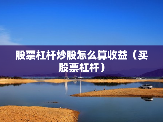 股票杠杆炒股怎么算收益（买股票杠杆）