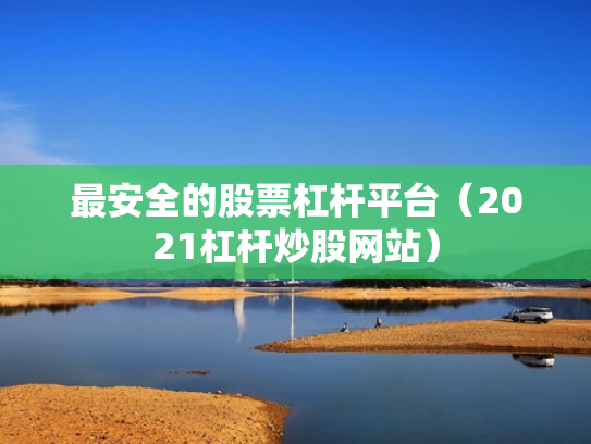 最安全的股票杠杆平台（2021杠杆炒股网站）